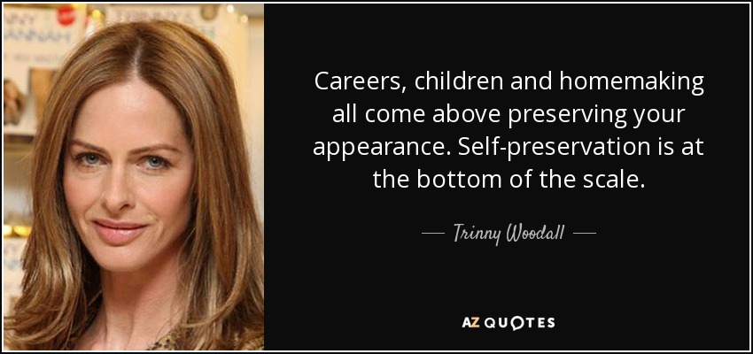 Careers, children and homemaking all come above preserving your appearance. Self-preservation is at the bottom of the scale. - Trinny Woodall