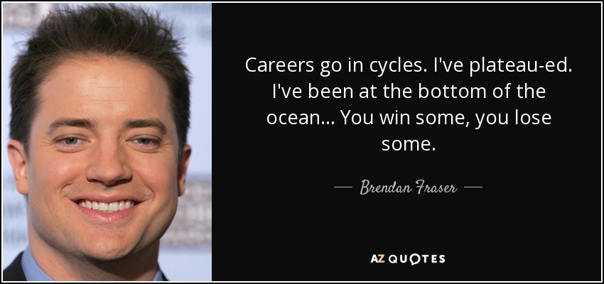 Careers go in cycles. I've plateau-ed. I've been at the bottom of the ocean... You win some, you lose some. - Brendan Fraser