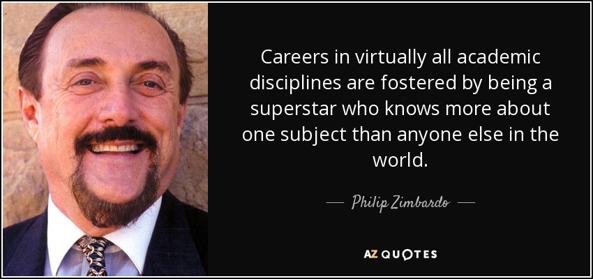 Careers in virtually all academic disciplines are fostered by being a superstar who knows more about one subject than anyone else in the world. - Philip Zimbardo