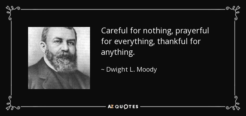 Careful for nothing, prayerful for everything, thankful for anything. - Dwight L. Moody