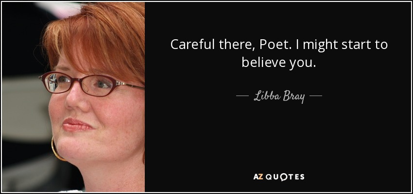 Careful there, Poet. I might start to believe you. - Libba Bray
