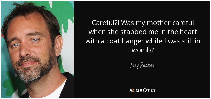 Careful?! Was my mother careful when she stabbed me in the heart with a coat hanger while I was still in womb? - Trey Parker