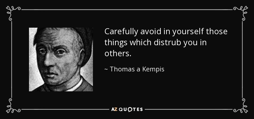 Carefully avoid in yourself those things which distrub you in others. - Thomas a Kempis