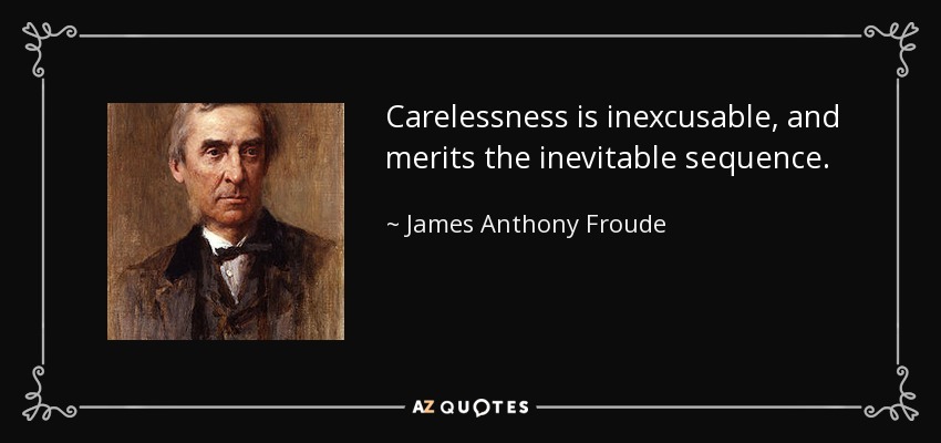 Carelessness is inexcusable, and merits the inevitable sequence. - James Anthony Froude