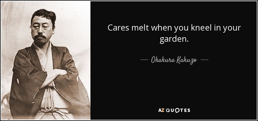 Cares melt when you kneel in your garden. - Okakura Kakuzo