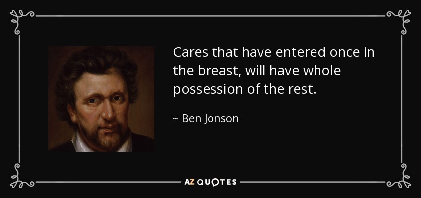 Cares that have entered once in the breast, will have whole possession of the rest. - Ben Jonson