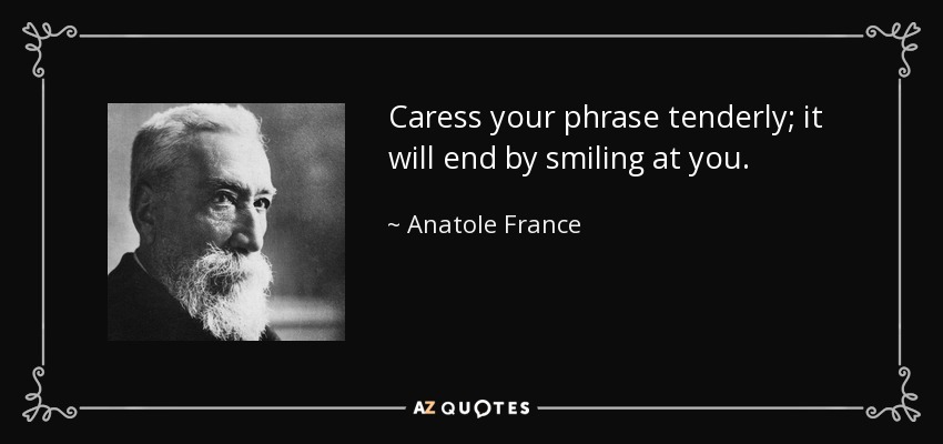 Caress your phrase tenderly; it will end by smiling at you. - Anatole France