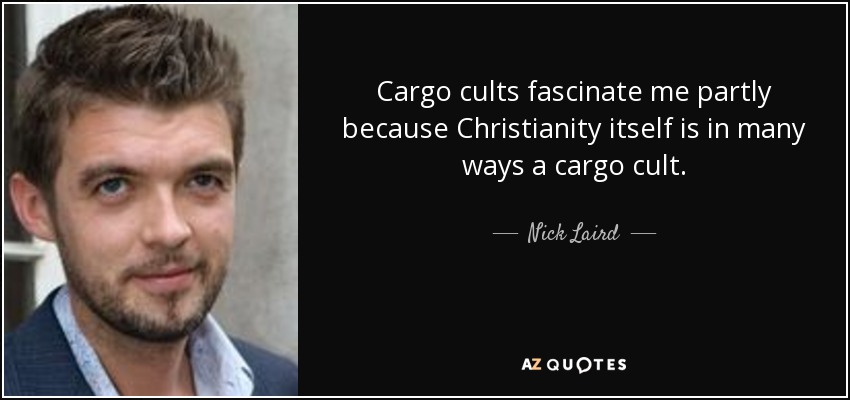 Cargo cults fascinate me partly because Christianity itself is in many ways a cargo cult. - Nick Laird