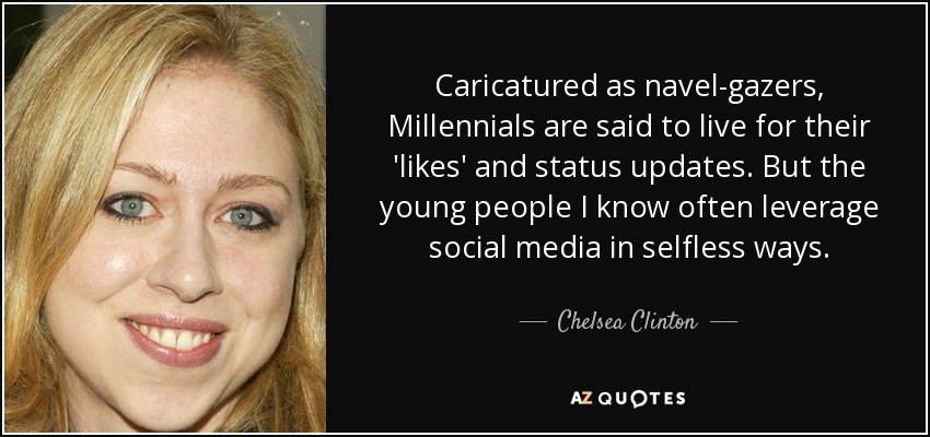 Caricatured as navel-gazers, Millennials are said to live for their 'likes' and status updates. But the young people I know often leverage social media in selfless ways. - Chelsea Clinton