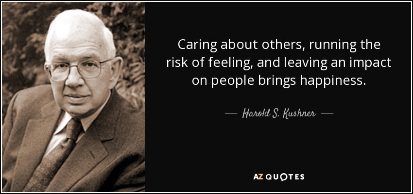 Caring about others, running the risk of feeling, and leaving an impact on people brings happiness. - Harold S. Kushner