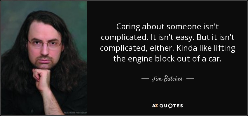 Caring about someone isn't complicated. It isn't easy. But it isn't complicated, either. Kinda like lifting the engine block out of a car. - Jim Butcher