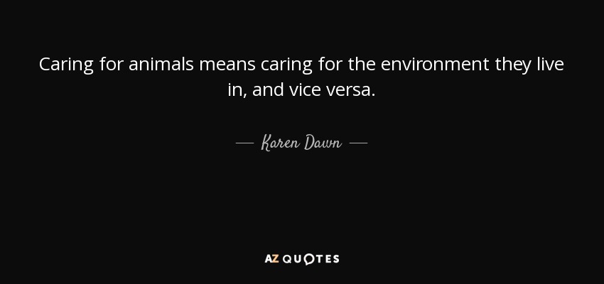 Caring for animals means caring for the environment they live in, and vice versa. - Karen Dawn
