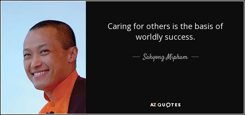 Caring for others is the basis of worldly success. - Sakyong Mipham
