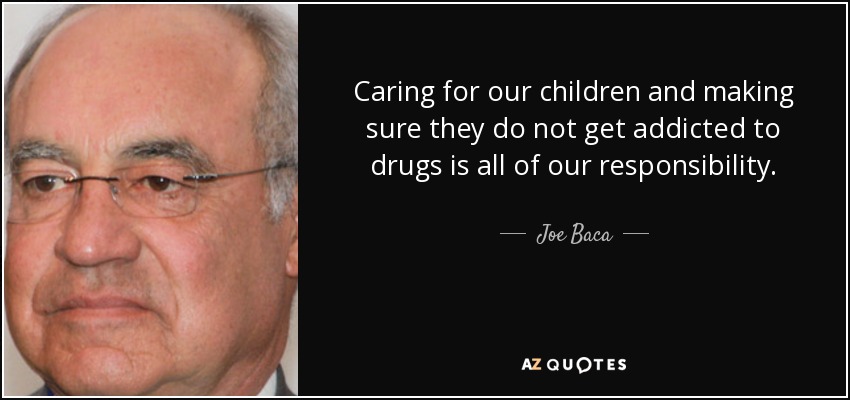 Caring for our children and making sure they do not get addicted to drugs is all of our responsibility. - Joe Baca