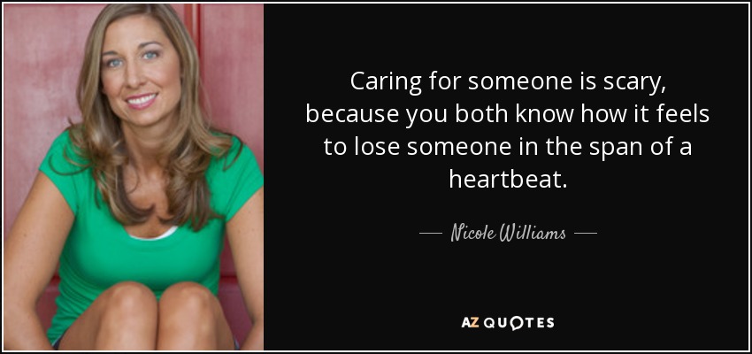 Caring for someone is scary, because you both know how it feels to lose someone in the span of a heartbeat. - Nicole Williams