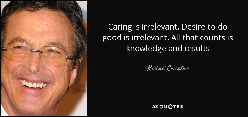 Caring is irrelevant. Desire to do good is irrelevant. All that counts is knowledge and results - Michael Crichton
