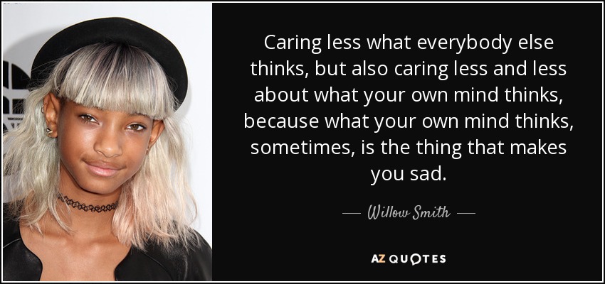 Caring less what everybody else thinks, but also caring less and less about what your own mind thinks, because what your own mind thinks, sometimes, is the thing that makes you sad. - Willow Smith