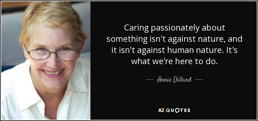 Caring passionately about something isn't against nature, and it isn't against human nature. It's what we're here to do. - Annie Dillard