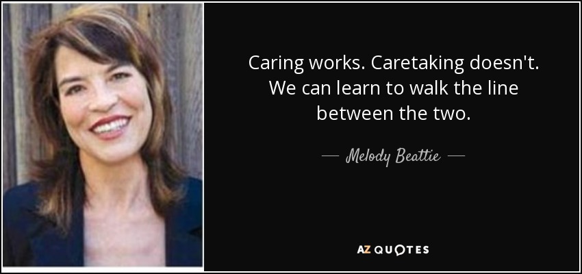 Caring works. Caretaking doesn't. We can learn to walk the line between the two. - Melody Beattie