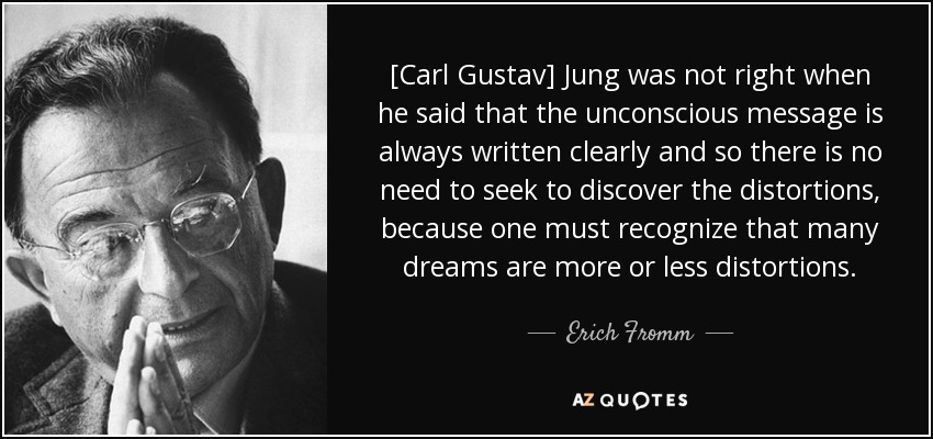 [Carl Gustav] Jung was not right when he said that the unconscious message is always written clearly and so there is no need to seek to discover the distortions, because one must recognize that many dreams are more or less distortions. - Erich Fromm