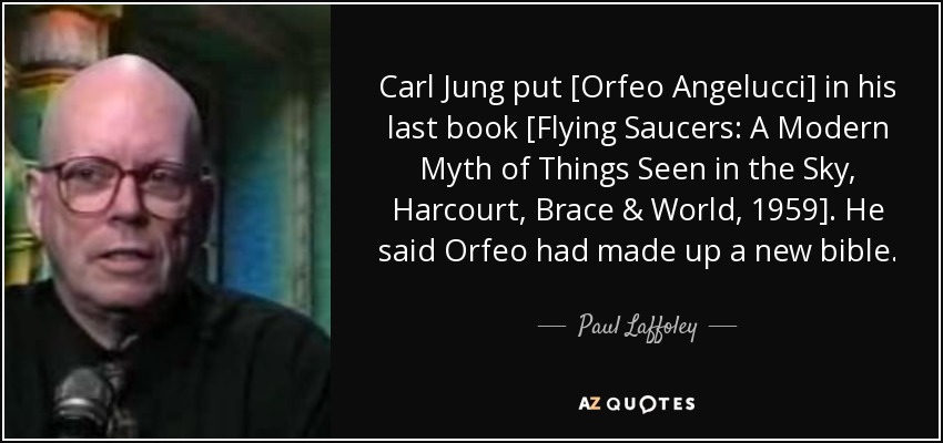 Carl Jung put [Orfeo Angelucci] in his last book [Flying Saucers: A Modern Myth of Things Seen in the Sky, Harcourt, Brace & World, 1959]. He said Orfeo had made up a new bible. - Paul Laffoley