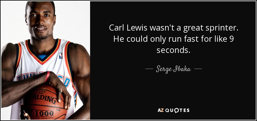 Carl Lewis wasn't a great sprinter. He could only run fast for like 9 seconds. - Serge Ibaka