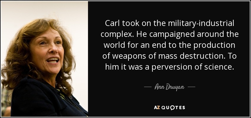 Carl took on the military-industrial complex. He campaigned around the world for an end to the production of weapons of mass destruction. To him it was a perversion of science. - Ann Druyan