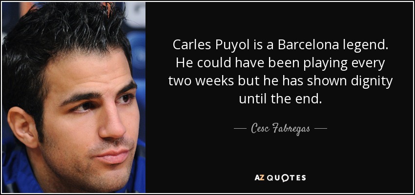 Carles Puyol is a Barcelona legend. He could have been playing every two weeks but he has shown dignity until the end. - Cesc Fabregas