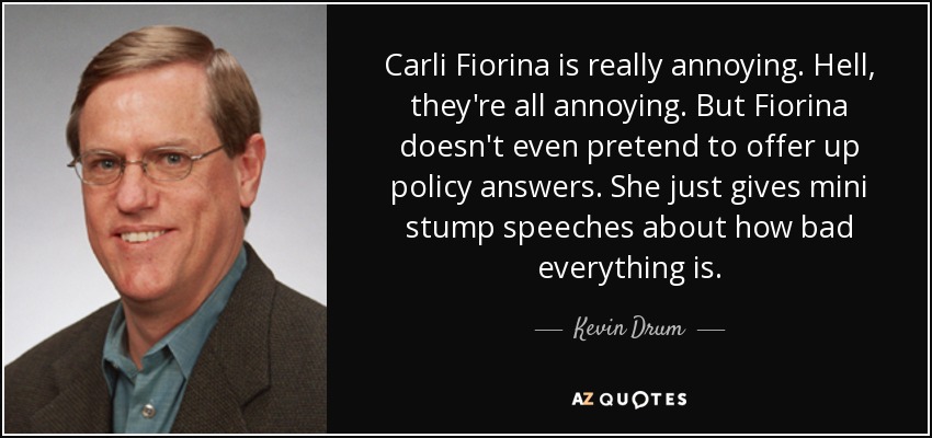 Carli Fiorina is really annoying. Hell, they're all annoying. But Fiorina doesn't even pretend to offer up policy answers. She just gives mini stump speeches about how bad everything is. - Kevin Drum