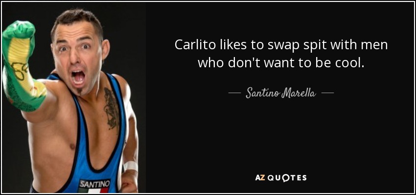 Carlito likes to swap spit with men who don't want to be cool. - Santino Marella