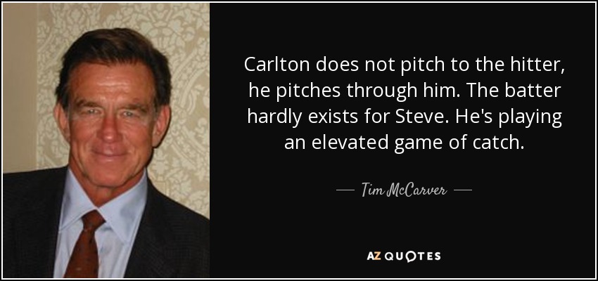 Carlton does not pitch to the hitter, he pitches through him. The batter hardly exists for Steve. He's playing an elevated game of catch. - Tim McCarver