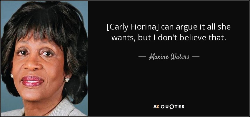 [Carly Fiorina] can argue it all she wants, but I don't believe that. - Maxine Waters