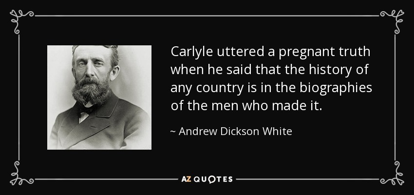 Carlyle uttered a pregnant truth when he said that the history of any country is in the biographies of the men who made it. - Andrew Dickson White