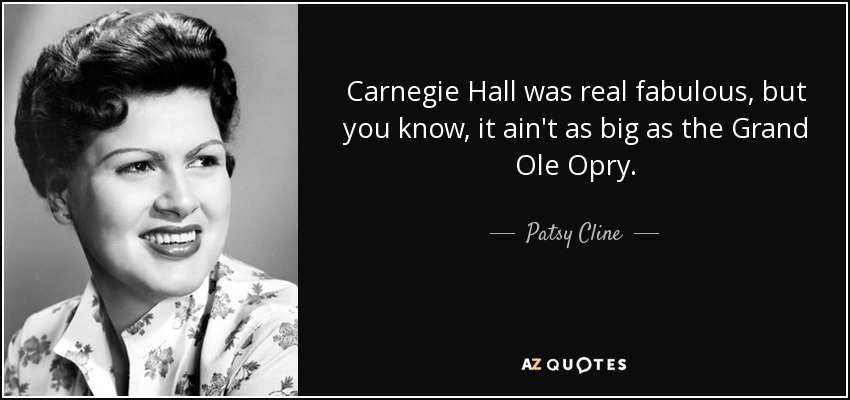 Carnegie Hall was real fabulous, but you know, it ain't as big as the Grand Ole Opry. - Patsy Cline