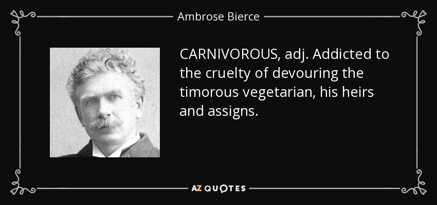 CARNIVOROUS, adj. Addicted to the cruelty of devouring the timorous vegetarian, his heirs and assigns. - Ambrose Bierce