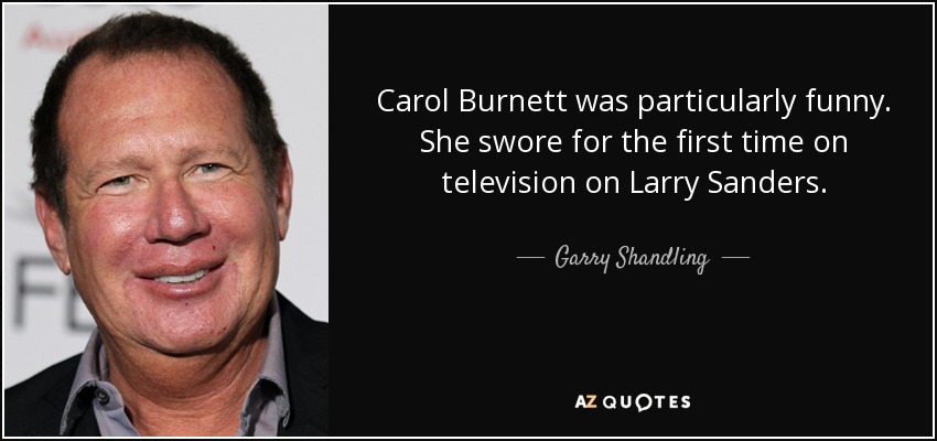 Carol Burnett was particularly funny. She swore for the first time on television on Larry Sanders. - Garry Shandling