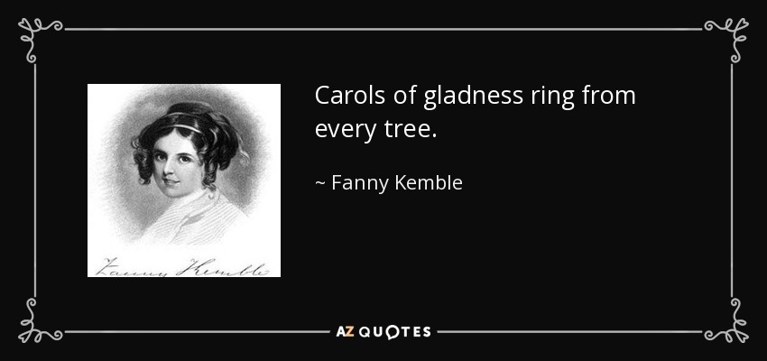 Carols of gladness ring from every tree. - Fanny Kemble