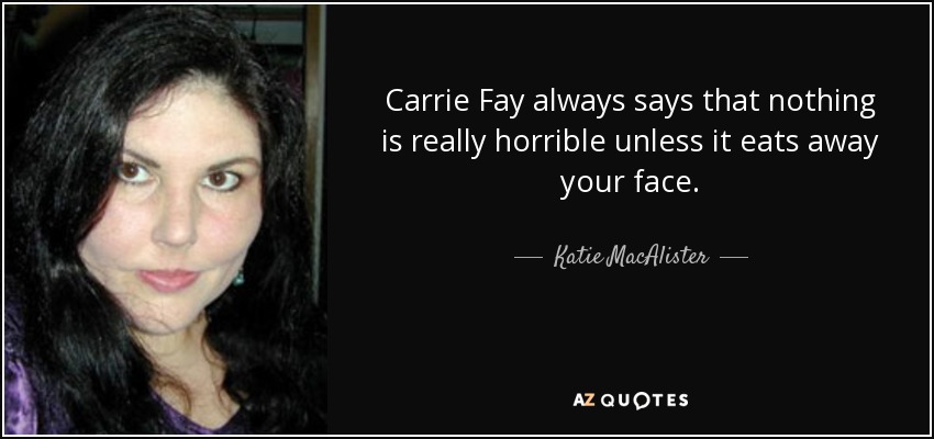 Carrie Fay always says that nothing is really horrible unless it eats away your face. - Katie MacAlister