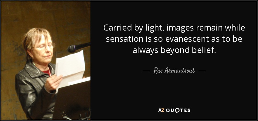 Carried by light, images remain while sensation is so evanescent as to be always beyond belief. - Rae Armantrout