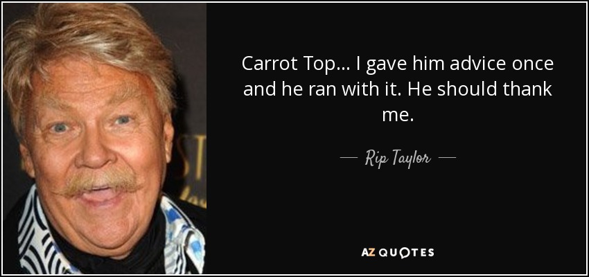 Carrot Top... I gave him advice once and he ran with it. He should thank me. - Rip Taylor