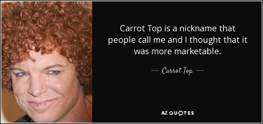 Carrot Top is a nickname that people call me and I thought that it was more marketable. - Carrot Top