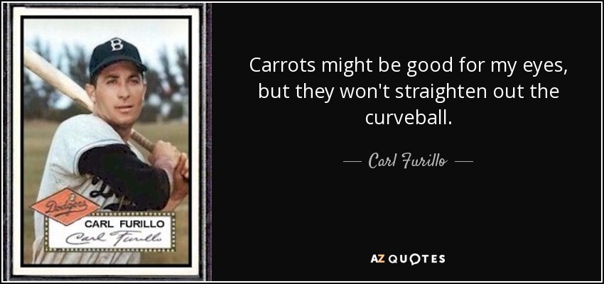 Carrots might be good for my eyes, but they won't straighten out the curveball. - Carl Furillo