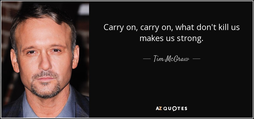 Carry on, carry on, what don't kill us makes us strong. - Tim McGraw