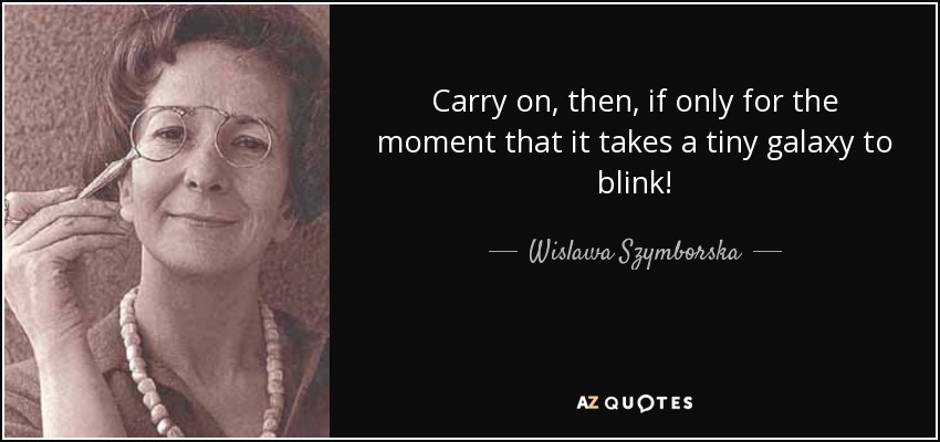 Carry on, then, if only for the moment that it takes a tiny galaxy to blink! - Wislawa Szymborska