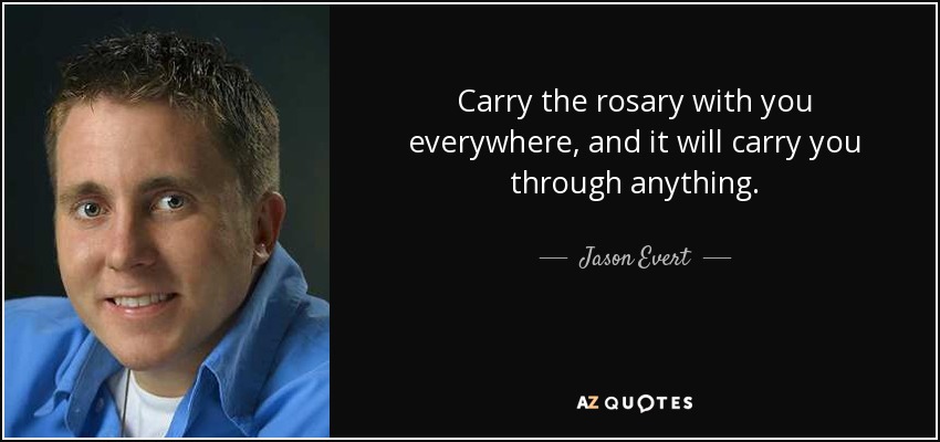 Carry the rosary with you everywhere, and it will carry you through anything. - Jason Evert