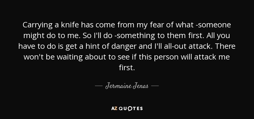 Carrying a knife has come from my fear of what ­someone might do to me. So I'll do ­something to them first. All you have to do is get a hint of danger and I'll all-out attack. There won't be waiting about to see if this person will attack me first. - Jermaine Jenas