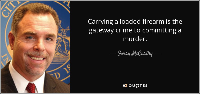 Carrying a loaded firearm is the gateway crime to committing a murder. - Garry McCarthy