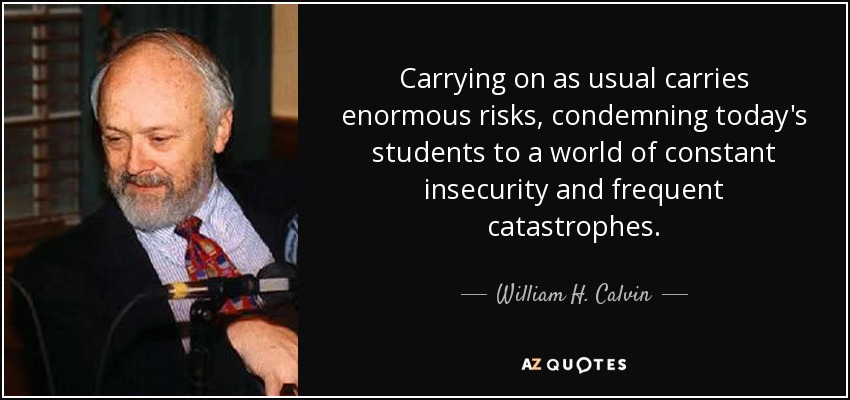 Carrying on as usual carries enormous risks, condemning today's students to a world of constant insecurity and frequent catastrophes. - William H. Calvin