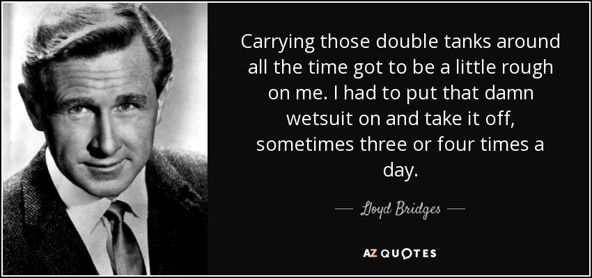 Carrying those double tanks around all the time got to be a little rough on me. I had to put that damn wetsuit on and take it off, sometimes three or four times a day. - Lloyd Bridges