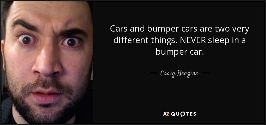 Cars and bumper cars are two very different things. NEVER sleep in a bumper car. - Craig Benzine